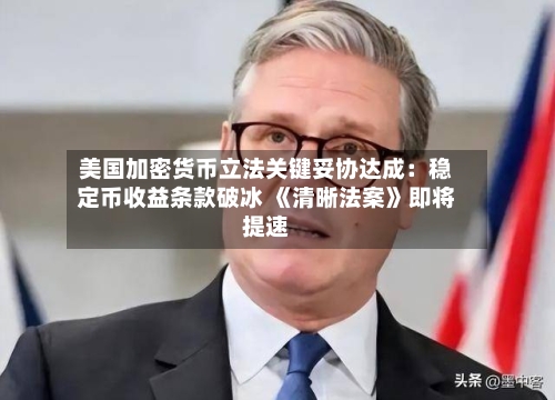 美国加密货币立法关键妥协达成：稳定币收益条款破冰 《清晰法案》即将提速