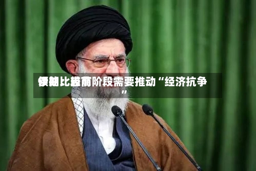 伊朗比较高领袖：当前阶段需要推动“经济抗争”
