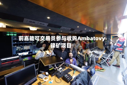前嘉能可交易员参与收购Ambatovy镍矿项目-第2张图片