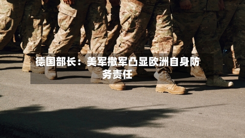 德国部长：美军撤军凸显欧洲自身防务责任-第2张图片