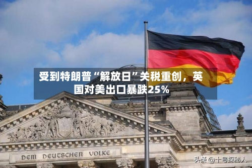 受到特朗普“解放日”关税重创	，英国对美出口暴跌25%-第2张图片