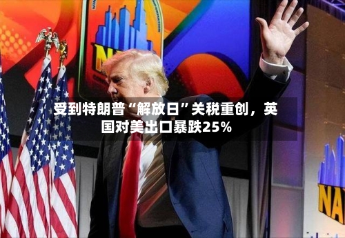 受到特朗普“解放日”关税重创，英国对美出口暴跌25%