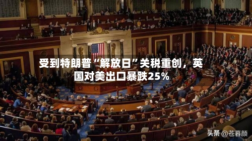 受到特朗普“解放日	”关税重创，英国对美出口暴跌25%-第3张图片