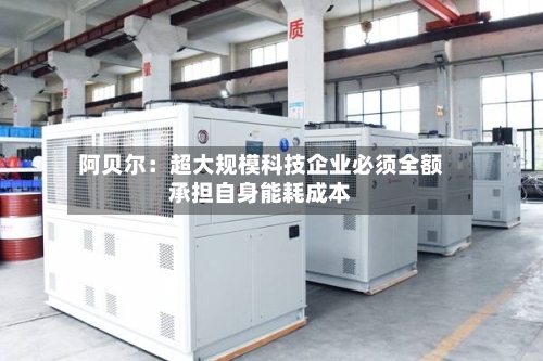 阿贝尔：超大规模科技企业必须全额承担自身能耗成本