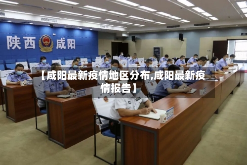 【咸阳最新疫情地区分布,咸阳最新疫情报告】