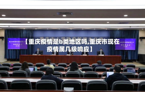 【重庆疫情是b类地区吗,重庆市现在疫情属几级响应】