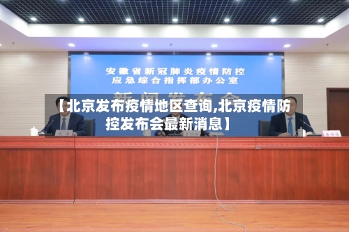 【北京发布疫情地区查询,北京疫情防控发布会最新消息】