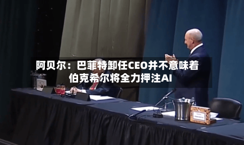 阿贝尔：巴菲特卸任CEO并不意味着伯克希尔将全力押注AI