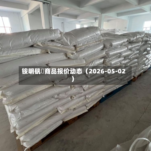 铵明矾	商品报价动态（2026-05-02）-第2张图片