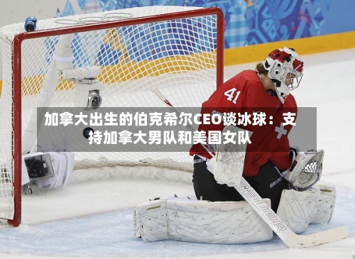 加拿大出生的伯克希尔CEO谈冰球：支持加拿大男队和美国女队-第2张图片