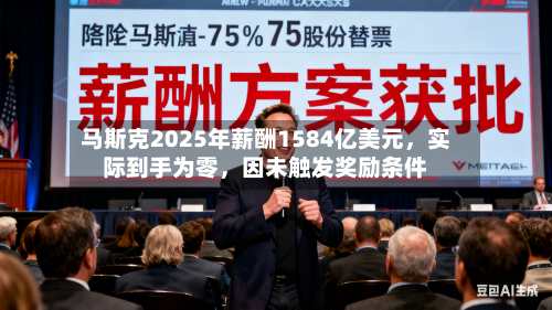 马斯克2025年薪酬1584亿美元，实际到手为零，因未触发奖励条件