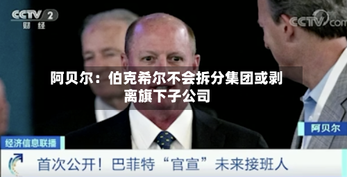 阿贝尔：伯克希尔不会拆分集团或剥离旗下子公司-第3张图片