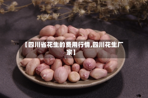 【四川省花生的费用行情,四川花生厂家】-第3张图片