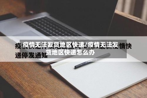 疫情无法发货地区快递/疫情无法发货地区快递怎么办-第2张图片