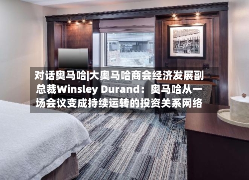 对话奥马哈|大奥马哈商会经济发展副总裁Winsley Durand：奥马哈从一场会议变成持续运转的投资关系网络-第3张图片