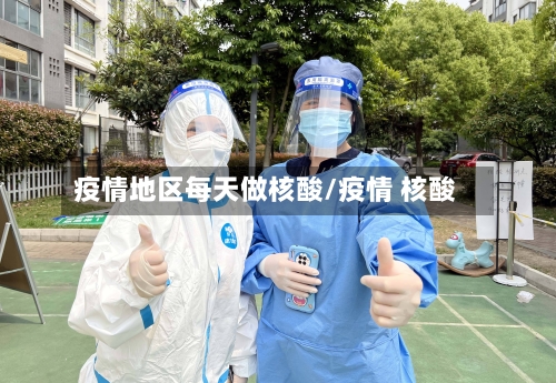 疫情地区每天做核酸/疫情 核酸