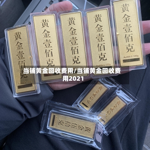 当铺黄金回收费用/当铺黄金回收费用2021-第3张图片