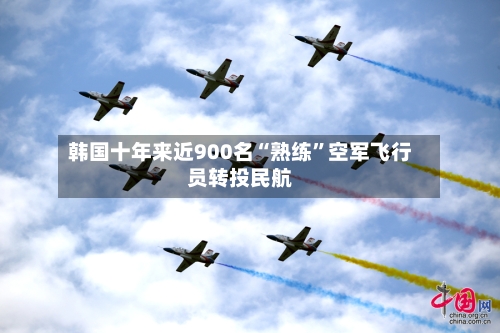 韩国十年来近900名“熟练”空军飞行员转投民航-第3张图片