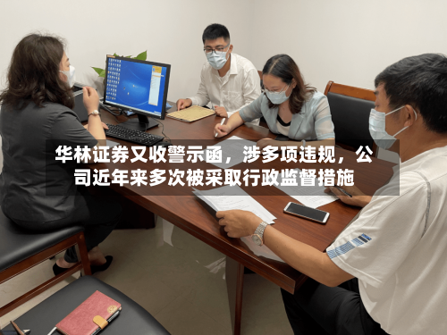 华林证券又收警示函	，涉多项违规，公司近年来多次被采取行政监督措施-第2张图片