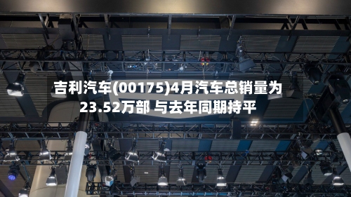 吉利汽车(00175)4月汽车总销量为23.52万部 与去年同期持平-第2张图片