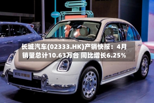 长城汽车(02333.HK)产销快报：4月销量总计10.63万台 同比增长6.25%
