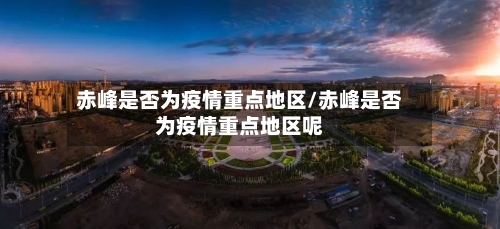 赤峰是否为疫情重点地区/赤峰是否为疫情重点地区呢-第2张图片