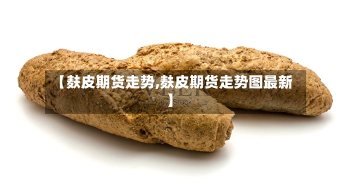 【麸皮期货走势,麸皮期货走势图最新】-第3张图片