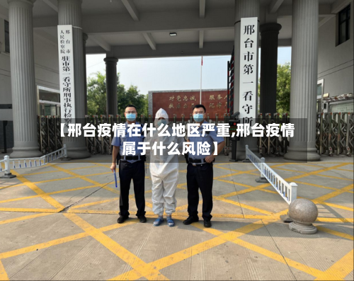 【邢台疫情在什么地区严重,邢台疫情属于什么风险】