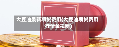 大豆油最新期货费用(大豆油期货费用行情金投网)