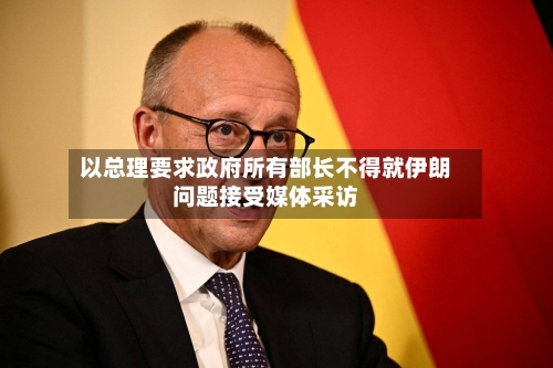 以总理要求政府所有部长不得就伊朗问题接受媒体采访