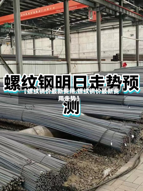 【螺纹钢价最新费用,螺纹钢价最新费用走势】