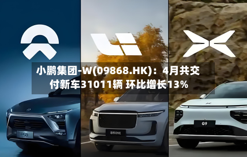 小鹏集团-W(09868.HK)：4月共交付新车31011辆 环比增长13%