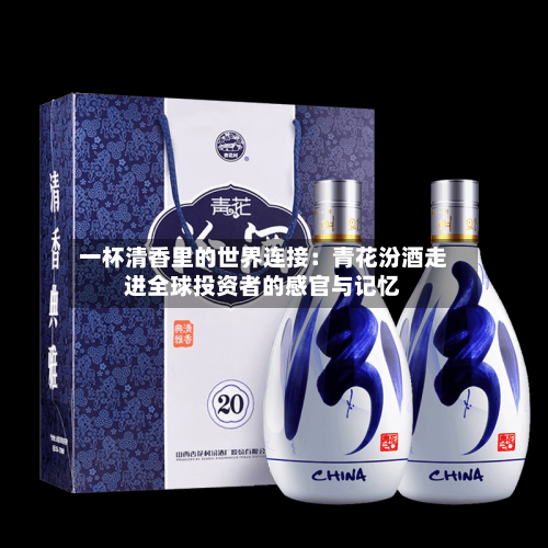 一杯清香里的世界连接：青花汾酒走进全球投资者的感官与记忆