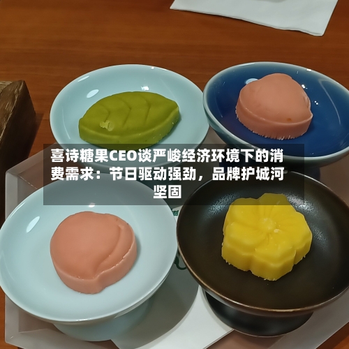 喜诗糖果CEO谈严峻经济环境下的消费需求：节日驱动强劲	，品牌护城河坚固-第2张图片