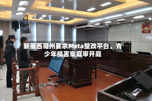 新墨西哥州要求Meta整改平台，青少年损害案庭审开庭-第3张图片