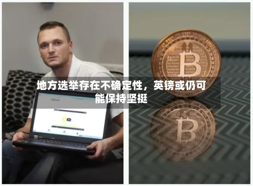 地方选举存在不确定性	，英镑或仍可能保持坚挺-第2张图片