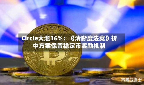 Circle大涨16%：《清晰度法案》折中方案保留稳定币奖励机制-第2张图片