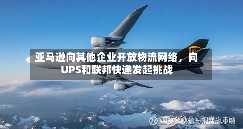 亚马逊向其他企业开放物流网络，向UPS和联邦快递发起挑战-第2张图片