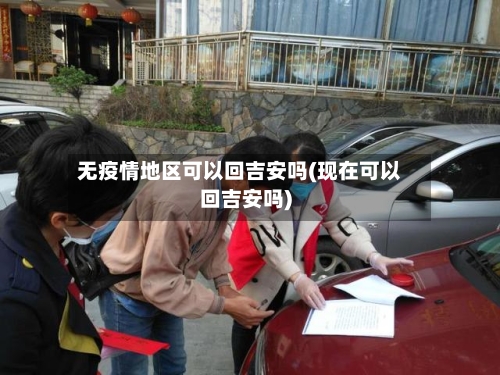 无疫情地区可以回吉安吗(现在可以回吉安吗)