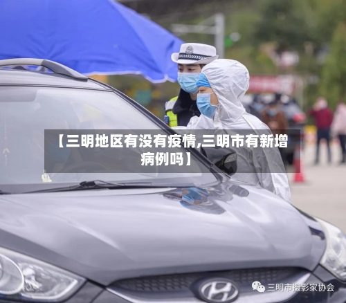 【三明地区有没有疫情,三明市有新增病例吗】-第3张图片