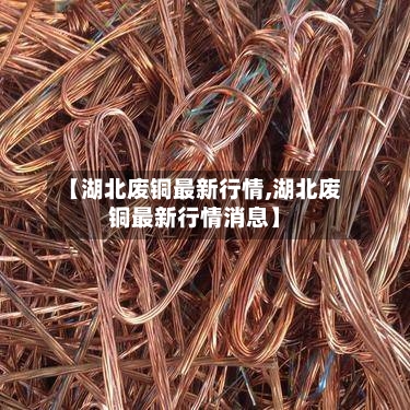 【湖北废铜最新行情,湖北废铜最新行情消息】