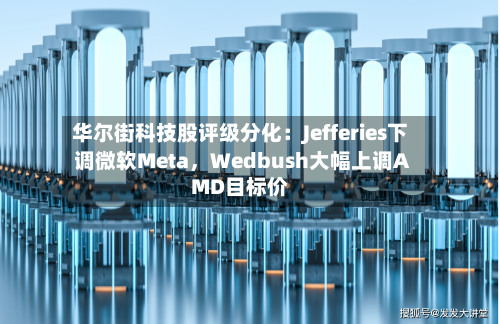华尔街科技股评级分化：Jefferies下调微软Meta	，Wedbush大幅上调AMD目标价-第3张图片