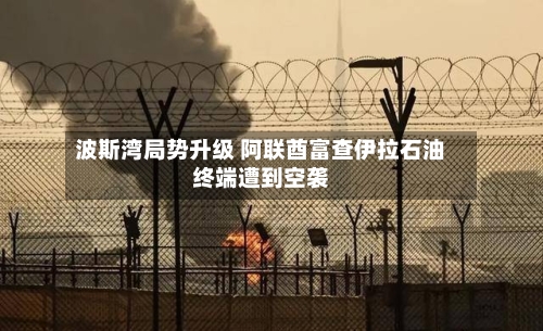 波斯湾局势升级 阿联酋富查伊拉石油终端遭到空袭-第2张图片