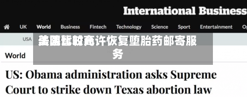 美国比较高法院暂时允许恢复堕胎药邮寄服务
