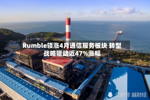 Rumble领涨4月通信服务板块 转型战略驱动近47%涨幅