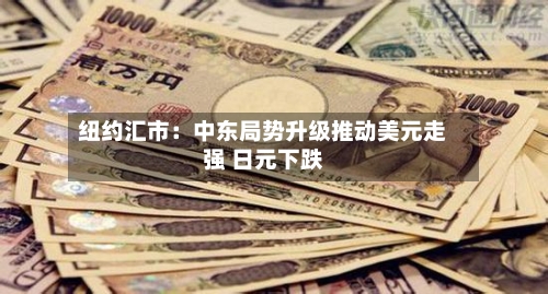 纽约汇市：中东局势升级推动美元走强 日元下跌-第2张图片