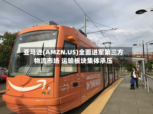 亚马逊(AMZN.US)全面进军第三方物流市场 运输板块集体承压-第3张图片