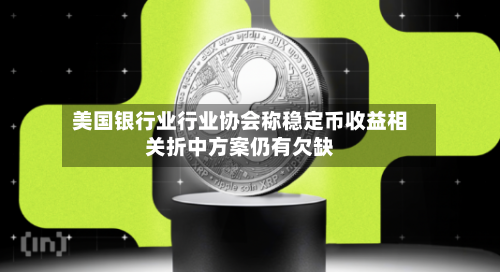 美国银行业行业协会称稳定币收益相关折中方案仍有欠缺