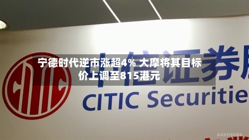宁德时代逆市涨超4% 大摩将其目标价上调至815港元-第2张图片