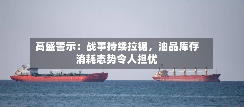 高盛警示：战事持续拉锯，油品库存消耗态势令人担忧-第2张图片